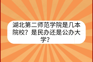 湖北第二師范學(xué)院是幾本院校？是民辦還是公辦大學(xué)？
