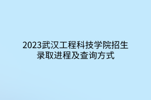 2023武漢工程科技學(xué)院招生錄取進程及查詢方式