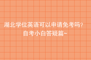 湖北學(xué)位英語可以申請(qǐng)免考嗎？自考小白答疑篇~