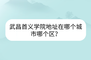 武昌首義學院地址在哪個城市哪個區(qū)？