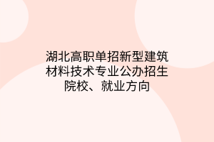 湖北高職單招新型建筑材料技術(shù)專業(yè)公辦招生院校、就業(yè)方向