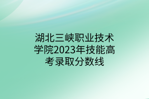 湖北三峽職業(yè)技術(shù)學(xué)院2023年技能高考錄取分數(shù)線