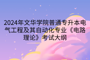 2024年文華學(xué)院普通專升本電氣工程及其自動(dòng)化專業(yè)《電路理論》考試大綱