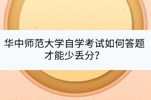 華中師范大學(xué)自學(xué)考試如何答題才能少丟分？