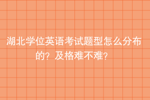 湖北學(xué)位英語考試題型怎么分布的？及格難不難？