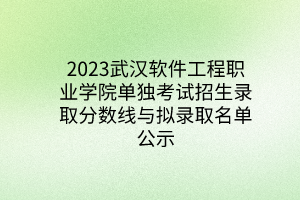 2023武漢軟件工程職業(yè)學(xué)院單獨考試招生錄取分數(shù)線與擬錄取名單公示