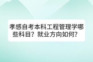 孝感自考本科工程管理學哪些科目？就業(yè)方向如何？