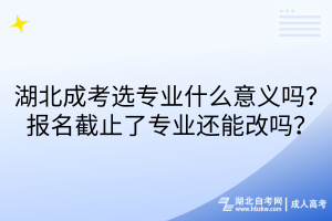 湖北成考選專業(yè)什么意義嗎？報名截止了專業(yè)還能改嗎？