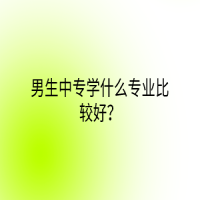 男生中專學什么專業(yè)比較好？