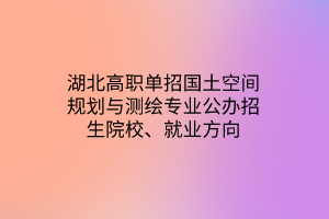 湖北高職單招國(guó)土空間規(guī)劃與測(cè)繪專業(yè)公辦招生院校、就業(yè)方向