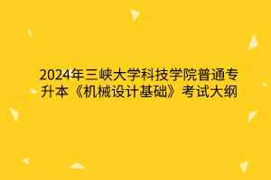 2024年三峽大學科技學院普通專升本《機械設(shè)計基礎(chǔ)》考試大綱