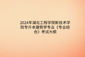 2024年湖北工程學院新技術學院專升本建筑學專業(yè)《專業(yè)綜合》考試大綱