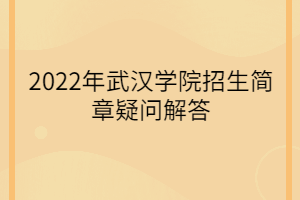 2022年武漢學(xué)院招生簡章疑問解答