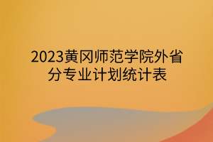 2023黃岡師范學(xué)院外省分專業(yè)計劃統(tǒng)計表