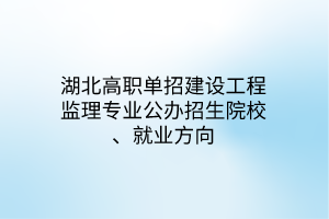 湖北高職單招建設(shè)工程監(jiān)理專業(yè)公辦招生院校、就業(yè)方向