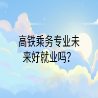 高鐵乘務專業(yè)未來好就業(yè)嗎？
