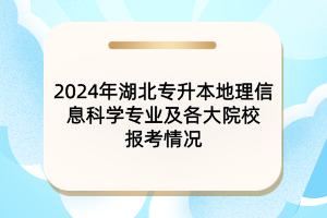 2024年湖北專(zhuān)升本地理信息科學(xué)專(zhuān)業(yè)及各大院校報(bào)考情況