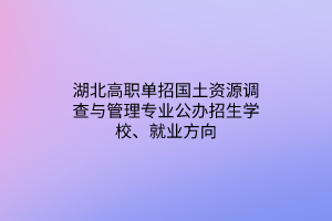 湖北高職單招國(guó)土資源調(diào)查與管理專(zhuān)業(yè)公辦招生學(xué)校、就業(yè)方向
