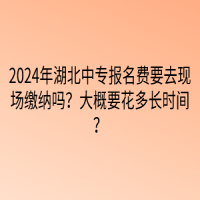 2024年湖北中專報(bào)名費(fèi)要去現(xiàn)場(chǎng)繳納嗎？大概要花多長時(shí)間？