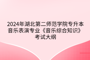 2024年湖北第二師范學(xué)院專升本?音樂表演專業(yè)《音樂綜合知識》考試大綱