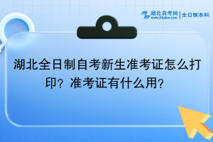 湖北全日制自考?新生準(zhǔn)考證怎么打印？準(zhǔn)考證有什么用？