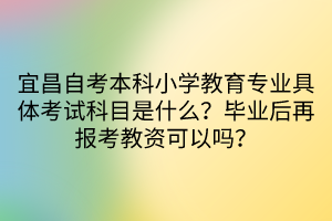 宜昌自考本科小學(xué)教育專業(yè)具體考試科目是什么？畢業(yè)后再報(bào)考教資可以嗎？