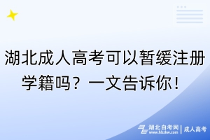 湖北成人高考可以暫緩注冊學(xué)籍嗎？一文告訴你！
