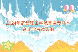 2024年武昌理工學院普通專升本音樂學考試大綱
