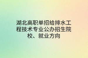 湖北高職單招給排水工程技術(shù)專(zhuān)業(yè)公辦招生院校、就業(yè)方向
