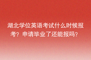 湖北學(xué)位英語考試什么時候報考？申請畢業(yè)了還能報嗎？