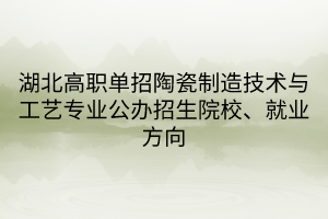 湖北高職單招陶瓷制造技術(shù)與工藝專業(yè)公辦招生院校、就業(yè)方向