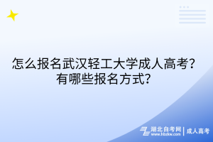 怎么報名武漢輕工大學(xué)成人高考？有哪些報名方式？