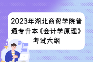2023年湖北商貿(mào)學(xué)院普通專(zhuān)升本《會(huì)計(jì)學(xué)原理》考試大綱