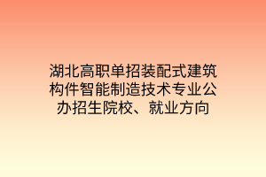 湖北高職單招裝配式建筑構(gòu)件智能制造技術(shù)專業(yè)公辦招生院校、就業(yè)方向