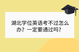 湖北學(xué)位英語(yǔ)考不過(guò)怎么辦？一定要通過(guò)嗎？