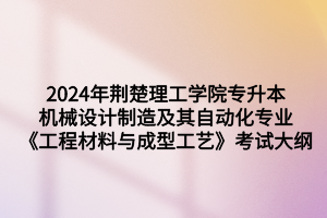 2024年荊楚理工學(xué)院專升本機(jī)械設(shè)計(jì)制造及其自動(dòng)化專業(yè)《工程材料與成型工藝》考試大綱