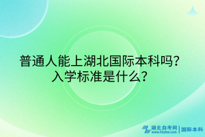 普通人能上湖北國際本科嗎？入學(xué)標(biāo)準(zhǔn)是什么？