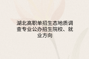 湖北高職單招生態(tài)地質(zhì)調(diào)查專(zhuān)業(yè)公辦招生院校、就業(yè)方向