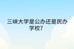 三峽大學(xué)是公辦還是民辦學(xué)校？