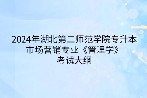 2024年湖北第二師范學(xué)院專升本市場營銷專業(yè)《管理學(xué)》考試大綱