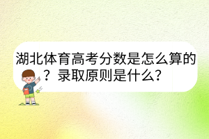 湖北體育高考分?jǐn)?shù)是怎么算的？錄取原則是什么？