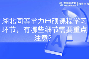 湖北同等學(xué)力申碩課程學(xué)習(xí)環(huán)節(jié)，有哪些細(xì)節(jié)需要重點(diǎn)注意？