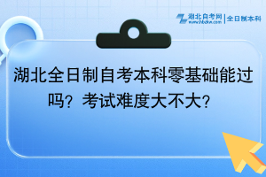 湖北全日制自考本科零基礎能過嗎？考試難度大不大？