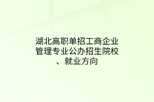 湖北高職單招工商企業(yè)管理專業(yè)公辦招生院校、就業(yè)方向