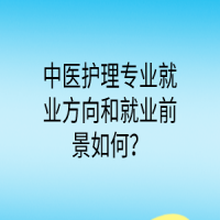 中醫(yī)護理專業(yè)就業(yè)方向和就業(yè)前景如何？