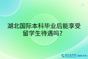 湖北國(guó)際本科畢業(yè)后能享受留學(xué)生待遇嗎？
