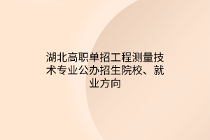 湖北高職單招工程測量技術(shù)專業(yè)公辦招生院校、就業(yè)方向