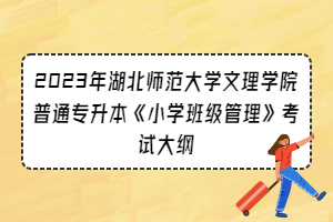 2023年湖北師范大學(xué)文理學(xué)院普通專升本《小學(xué)班級管理》考試大綱