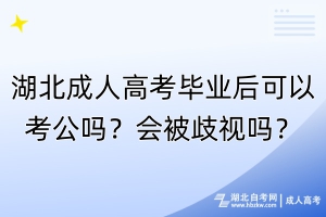 湖北成人高考畢業(yè)后可以考公嗎？會被歧視嗎？