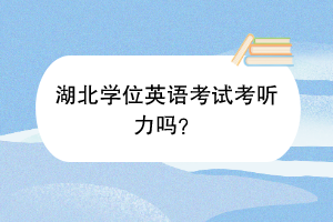 湖北學(xué)位英語(yǔ)考試考聽(tīng)力嗎？
